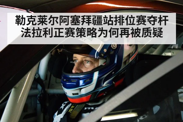 勒克莱尔阿塞拜疆站排位赛夺杆 法拉利正赛策略为何再被质疑