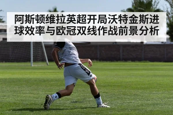 阿斯顿维拉英超开局沃特金斯进球效率与欧冠双线作战前景分析