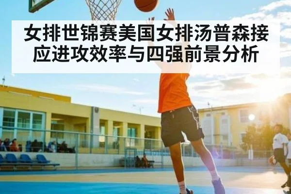 女排世锦赛美国女排汤普森接应进攻效率与四强前景分析