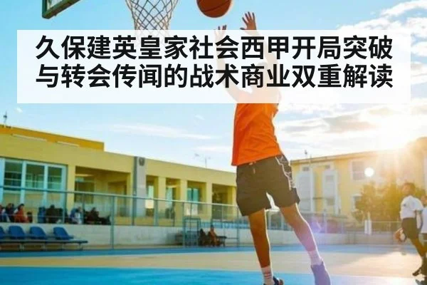久保建英皇家社会西甲开局突破与转会传闻的战术商业双重解读