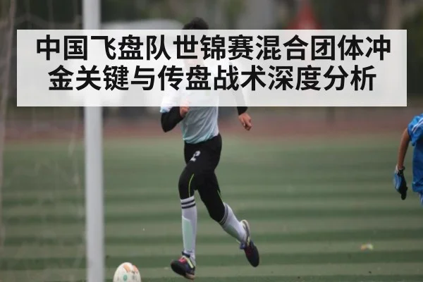 中国飞盘队世锦赛混合团体冲金关键与传盘战术深度分析