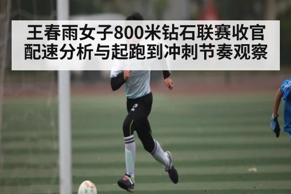 王春雨女子800米钻石联赛收官配速分析与起跑到冲刺节奏观察