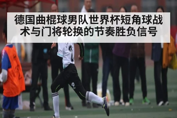 德国曲棍球男队世界杯短角球战术与门将轮换的节奏胜负信号