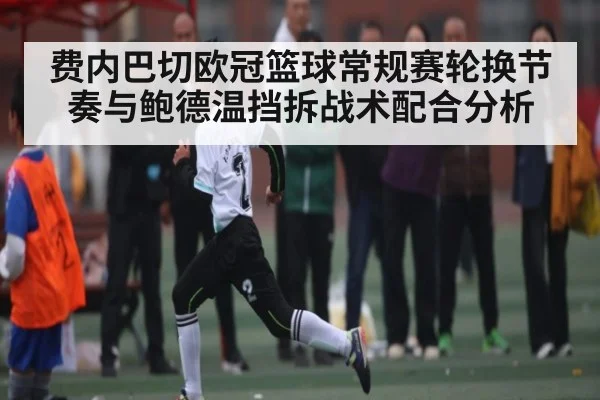 费内巴切欧冠篮球常规赛轮换节奏与鲍德温挡拆战术配合分析